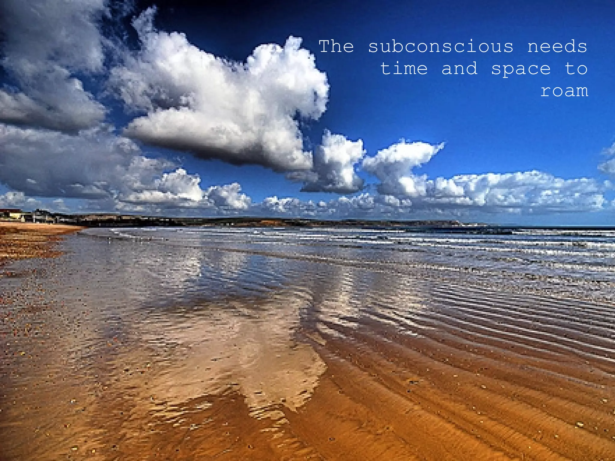 The subconscious needs time and space to roam 