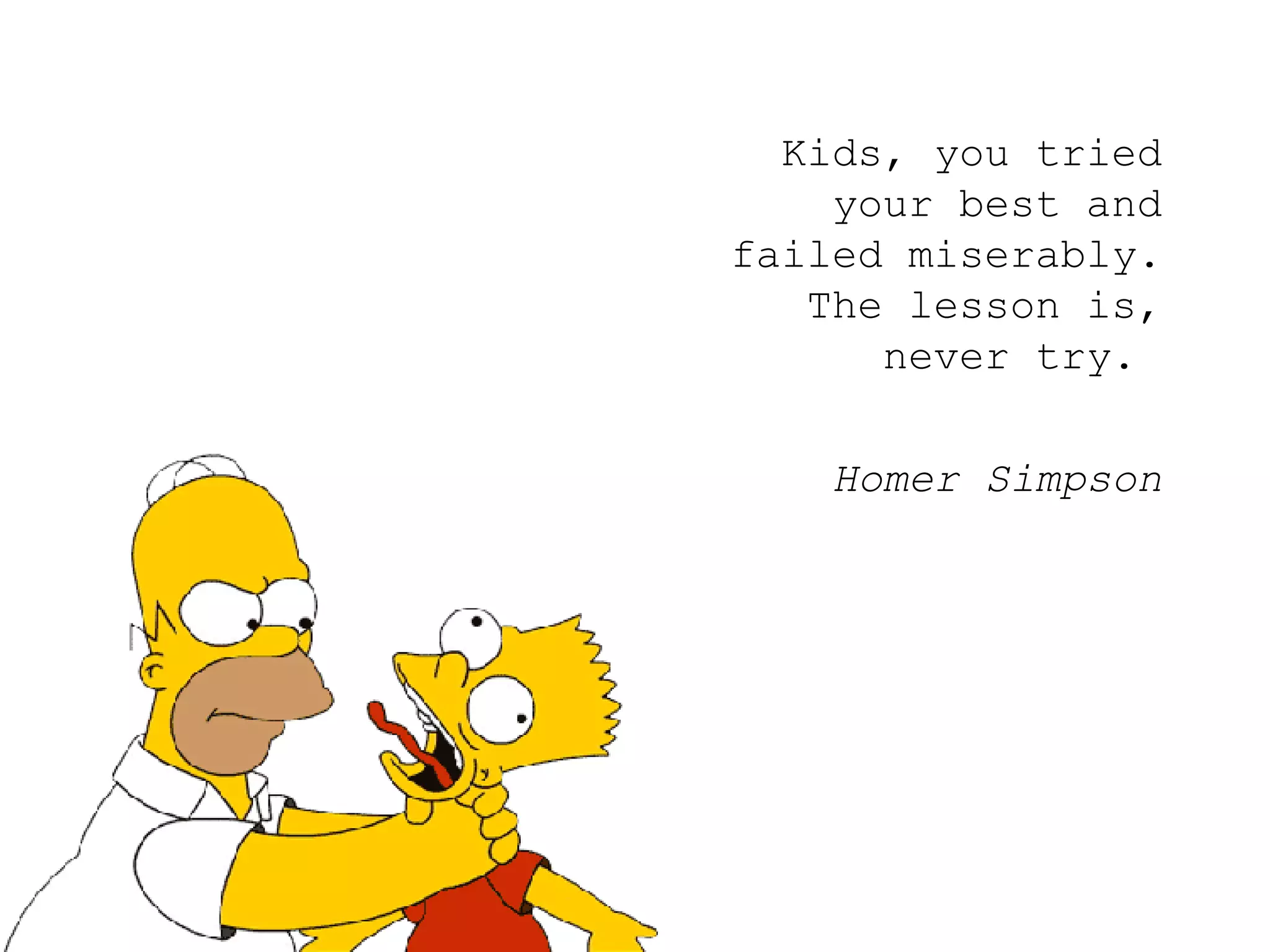 Kids, you tried your best and failed miserably. The lesson is, never try.  Homer Simpson 
