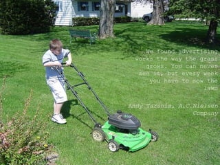 <ul><ul><ul><li>We found advertising works the way the grass grows. You can never see it, but every week you have to mow t...