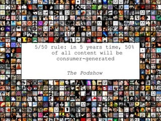 <ul><ul><li>5/50 rule: in 5 years time, 50% of all content will be consumer-generated  </li></ul></ul><ul><ul><li>The Pods...