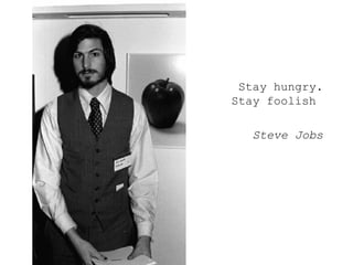 <ul><ul><ul><li>Stay hungry. Stay foolish  </li></ul></ul></ul><ul><ul><ul><li>Steve Jobs </li></ul></ul></ul>