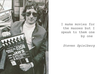 <ul><ul><ul><li>I make movies for the masses but I speak to them one by one  </li></ul></ul></ul><ul><ul><ul><li>Steven Sp...