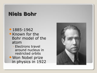 Niels BohrNiels Bohr
1885-1962
Known for the
Bohr model of the
atom
◦ Electrons travel
around nucleus in
restricted orbits
Won Nobel prize
in physics in 1922
 