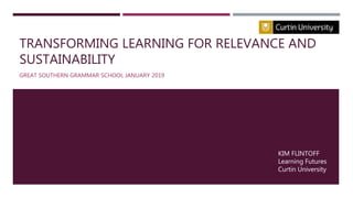 TRANSFORMING LEARNING FOR RELEVANCE AND
SUSTAINABILITY
GREAT SOUTHERN GRAMMAR SCHOOL JANUARY 2019
KIM FLINTOFF
Learning Futures
Curtin University
 