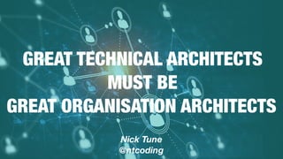 ntcoding
 
GREAT TECHNICAL ARCHITECTS
MUST BE
GREAT ORGANISATION ARCHITECTS
Nick Tune
@ntcoding
 