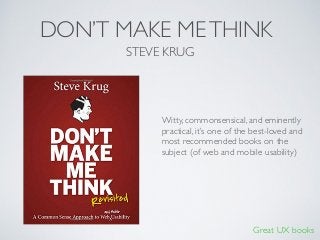 Great UX books
DON’T MAKE METHINK
Witty, commonsensical, and eminently
practical, it’s one of the best-loved and
most recommended books on the
subject (of web and mobile usability)
STEVE KRUG
 