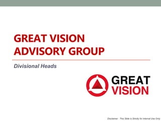 GREAT VISION 
ADVISORY GROUP 
Divisional Heads 
Disclaimer: This Slide is Strictly for Internal Use Only 
 
