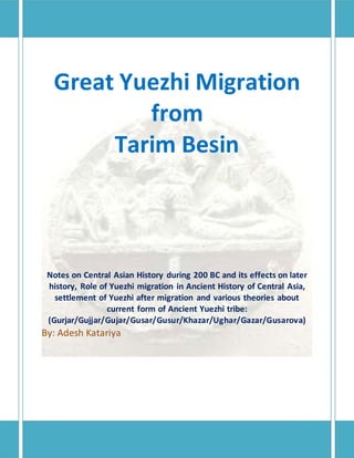 Great Yuezhi Migration
from
Tarim Besin
Notes on Central Asian History during 200 BC and its effects on later
history, Role of Yuezhi migration in Ancient History of Central Asia,
settlement of Yuezhi after migration and various theories about
current form of Ancient Yuezhi tribe:
(Gurjar/Gujjar/Gujar/Gusar/Gusur/Khazar/Ughar/Gazar/Gusarova)
By: Adesh Katariya
 