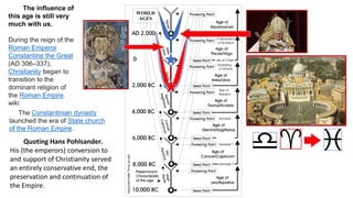 The influence of
this age is still very
much with us.
During the reign of the
Roman Emperor
Constantine the Great
(AD 306–337),
Christianity began to
transition to the
dominant religion of
the Roman Empire.
wiki
The Constantinian dynasty
launched the era of State church
of the Roman Empire.
Quoting Hans Pohlsander.
His (the emperors) conversion to
and support of Christianity served
an entirely conservative end, the
preservation and continuation of
the Empire.
 