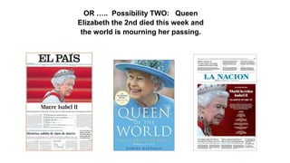 OR ….. Possibility TWO: Queen
Elizabeth the 2nd died this week and
the world is mourning her passing.
 
