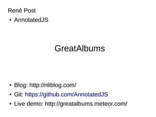 GreatAlbums
René Post
● AnnotatedJS
● Live demo: http://greatalbums.meteor.com/
● https://github.com/AnnotatedJS
● https://www.slideshare.net/AnnotatedJS/great-
albums
 