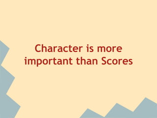 Character is more 
important than Scores 
 