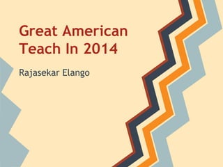 Great American 
Teach In 2014 
Rajasekar Elango 
 