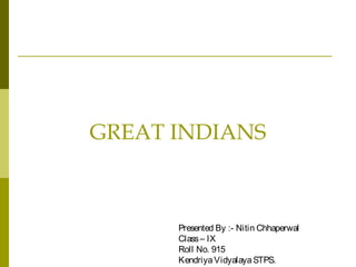 GREAT INDIANS
Presented By :- Nitin Chhaperwal
Class– IX
Roll No. 915
KendriyaVidyalayaSTPS.
 