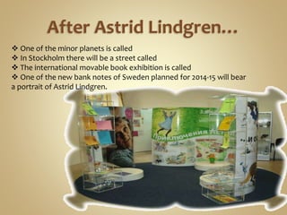 After Astrid Lindgren…
 One of the minor planets is called
 In Stockholm there will be a street called
 The international movable book exhibition is called
 One of the new bank notes of Sweden planned for 2014-15 will bear
a portrait of Astrid Lindgren.
 