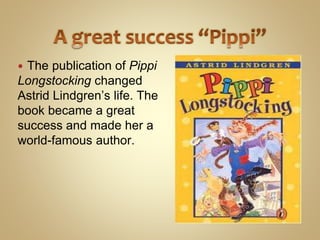  The publication of Pippi
Longstocking changed
Astrid Lindgren’s life. The
book became a great
success and made her a
world-famous author.
 