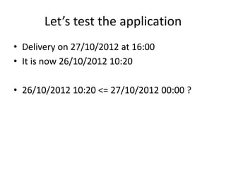 Let’s test the application
• Delivery on 27/10/2012 at 16:00
• It is now 26/10/2012 10:20

• 26/10/2012 10:20 <= 27/10/201...