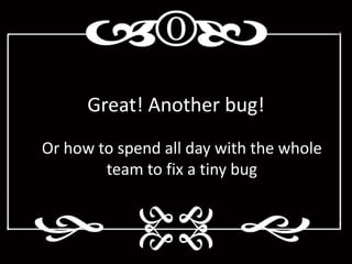 Great! Another bug!
Or how to spend all day with the whole
        team to fix a tiny bug
 