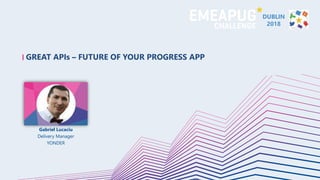 GREAT APIs – FUTURE OF YOUR PROGRESS APP
Gabriel Lucaciu
Delivery Manager
YONDER
DUBLIN
2018
 