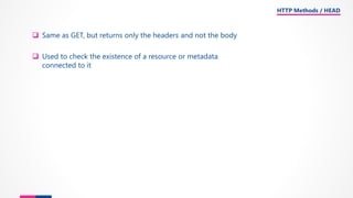 ❑ Same as GET, but returns only the headers and not the body
❑ Used to check the existence of a resource or metadata
connected to it
HTTP Methods / HEAD
 