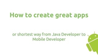 How to create great apps
or shortest way from Java Developer to
Mobile Developer
 