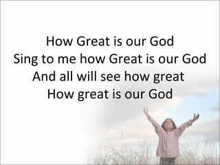 How Great is our God Sing to me how Great is our God And all will see how great  How great is our God 