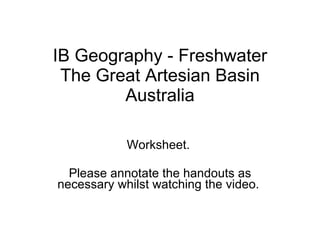 IB Geography - Freshwater The Great Artesian Basin Australia Worksheet.  Please annotate the handouts as necessary whilst watching the video.  