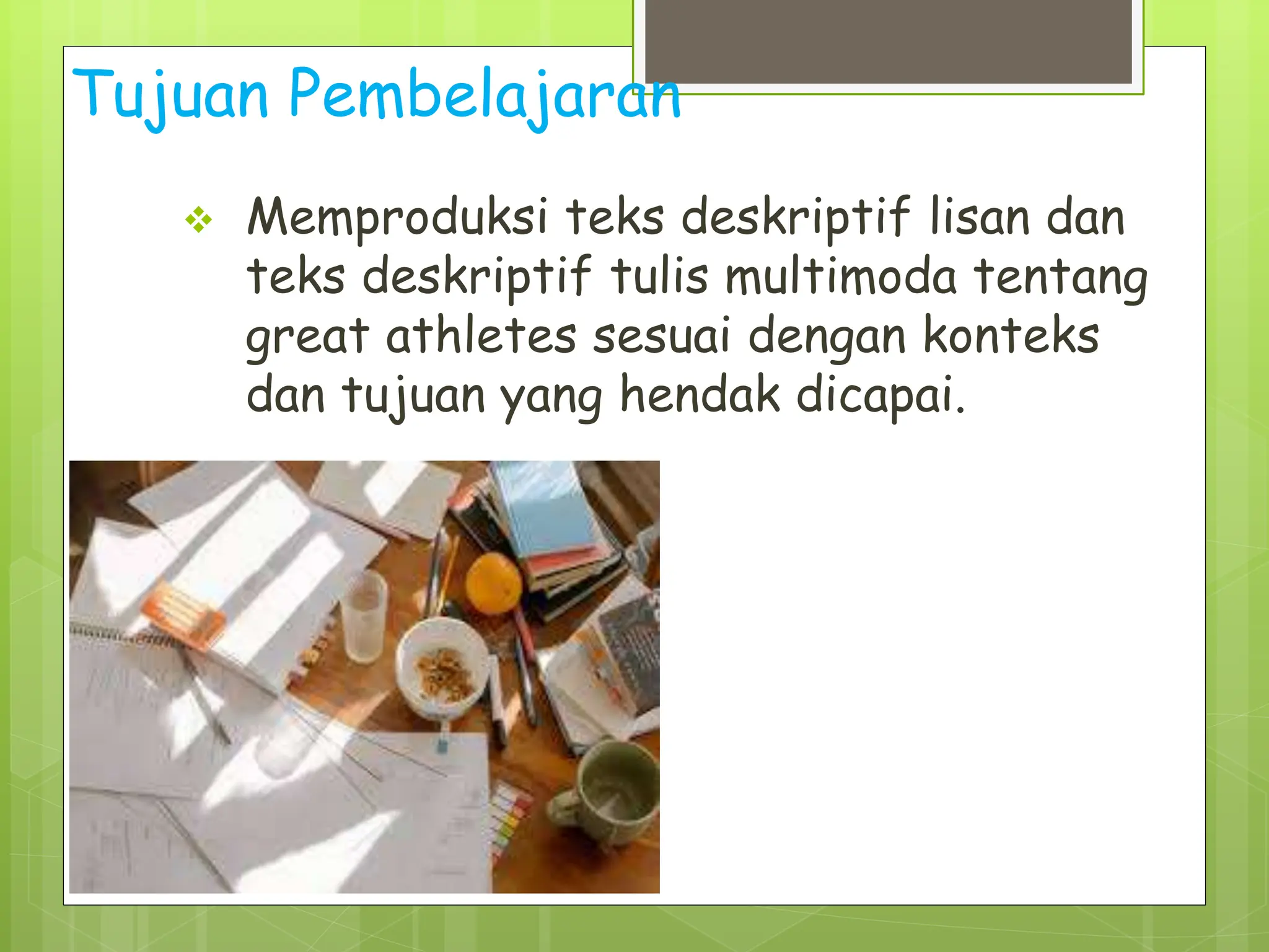 Tujuan Pembelajaran
 Memproduksi teks deskriptif lisan dan
teks deskriptif tulis multimoda tentang
great athletes sesuai dengan konteks
dan tujuan yang hendak dicapai.
 