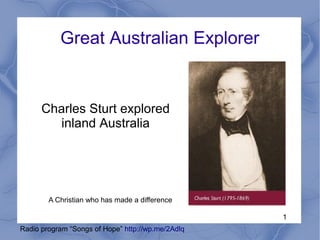 Great Australian Explorer


      Charles Sturt explored
        inland Australia




        A Christian who has made a difference

                                                   1
Radio program “Songs of Hope” http://wp.me/2Adlq
 