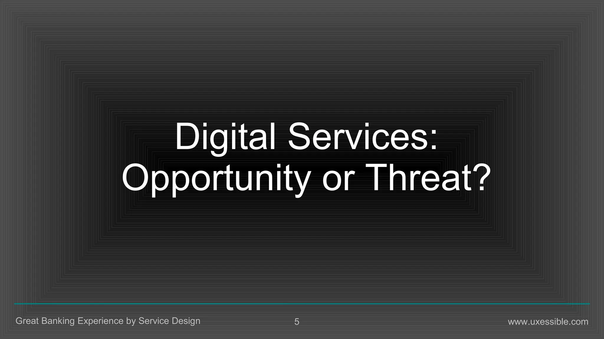 5Great Banking Experience by Service Design www.uxessible.com
Digital Services:
Opportunity or Threat?
 