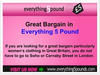 Great Bargain in
         Everything 5 Pound

If you are looking for a great bargain particularly
  women’s clothing in Great Britain, you do not
have to go to Soho or Carnaby Street in London.
 
