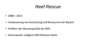 Reef Rescue
● 2008 – 2013
● Verbesserung von Ausrüstung und Ressourcen der Bauern
● Erhöhen der Wasserqualität des Riffs
● Kostenpunkt: Lediglich 200 Millionen Dollar
 