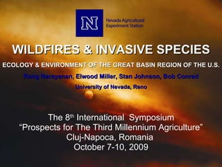 WILDFIRES & INVASIVE SPECIES The 8 th  International  Symposium “ Prospects for The Third Millennium Agriculture” Cluj-Napoca, Romania  October 7-10, 2009 ECOLOGY & ENVIRONMENT OF THE GREAT BASIN REGION OF THE U.S. Rang Narayanan, Elwood Miller, Stan Johnson, Bob Conrad University of Nevada, Reno 