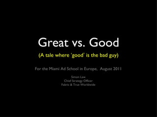Great vs. Good ,[object Object],For the Miami Ad School in Europe,  August 2011 Simon Law Chief Strategy Officer Fabric & True Worldwide 