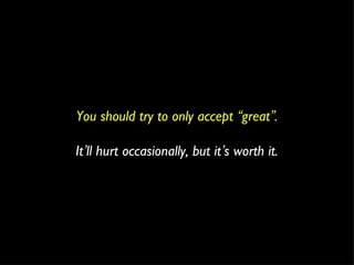 You should try to only accept  “ great ” . It ’ ll hurt occasionally, but it ’ s worth it. 