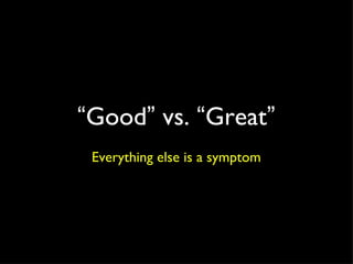 “ Good ”  vs.  “ Great ” Everything else is a symptom 