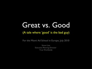 Great vs. Good ,[object Object],For the Miami Ad School in Europe, July 2010 Simon Law Executive Planning Director  True Worldwide 