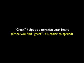 “ Great” helps you organise your brand (Once you find “great”, it’s easier to spread) 