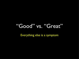 “ Good” vs. “Great” Everything else is a symptom 