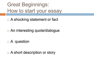 Great Beginnings: How to start your essay A shocking statement or fact An interesting quote/dialogue A  question A short description or story 
