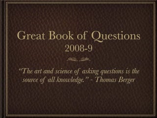 Great Book of Questions
                  2008-9

“The art and science of asking questions is the
 source of all knowledge.” - Thomas Berger
 