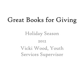 Great Books for Giving
      Holiday Season
            2012
    Vicki Wood, Youth
    Services Supervisor
 