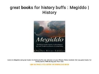 great books for history buffs : Megiddo |
History
Listen to Megiddo and great books for history buffs new releases on your iPhone iPad or Android. Get any great books for
history buffs FREE during your Free Trial
LINK IN PAGE 4 TO LISTEN OR DOWNLOAD BOOK
 