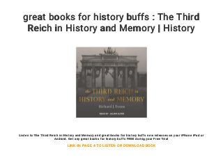 great books for history buffs : The Third
Reich in History and Memory | History
Listen to The Third Reich in History and Memory and great books for history buffs new releases on your iPhone iPad or
Android. Get any great books for history buffs FREE during your Free Trial
LINK IN PAGE 4 TO LISTEN OR DOWNLOAD BOOK
 