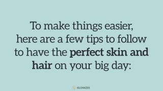 To make things easier, here are a few tips to follow to have the perfect skin and hair on your big
day:
 