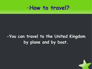 ·How to travel? -You can travel to the United Kingdom by plane and by boat. 