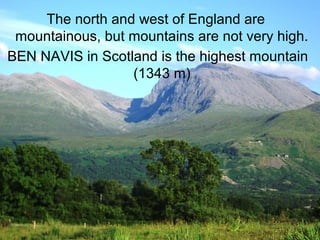 The north and west of England are
 mountainous, but mountains are not very high.
BEN NAVIS in Scotland is the highest mountain
                  (1343 m)
 