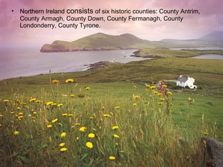 •   Northern Ireland consists of six historic counties: County Antrim,
    County Armagh, County Down, County Fermanagh, County
    Londonderry, County Tyrone.
 