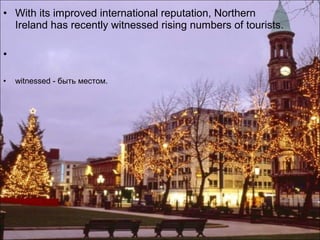 • With its improved international reputation, Northern
  Ireland has recently witnessed rising numbers of tourists.

•

•   witnessed - быть местом.
 