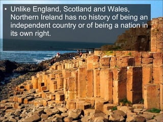• Unlike England, Scotland and Wales,
  Northern Ireland has no history of being an
  independent country or of being a nation in
  its own right.
 